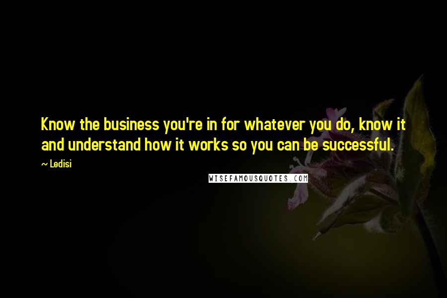 Ledisi Quotes: Know the business you're in for whatever you do, know it and understand how it works so you can be successful.