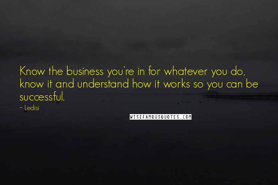 Ledisi Quotes: Know the business you're in for whatever you do, know it and understand how it works so you can be successful.
