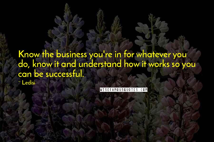 Ledisi Quotes: Know the business you're in for whatever you do, know it and understand how it works so you can be successful.