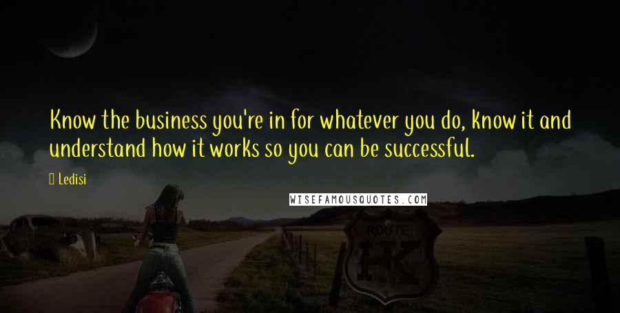 Ledisi Quotes: Know the business you're in for whatever you do, know it and understand how it works so you can be successful.