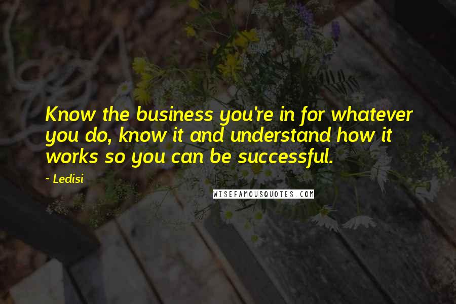 Ledisi Quotes: Know the business you're in for whatever you do, know it and understand how it works so you can be successful.