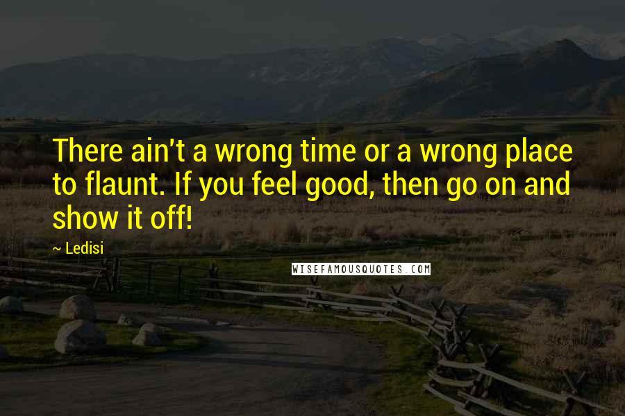 Ledisi Quotes: There ain't a wrong time or a wrong place to flaunt. If you feel good, then go on and show it off!