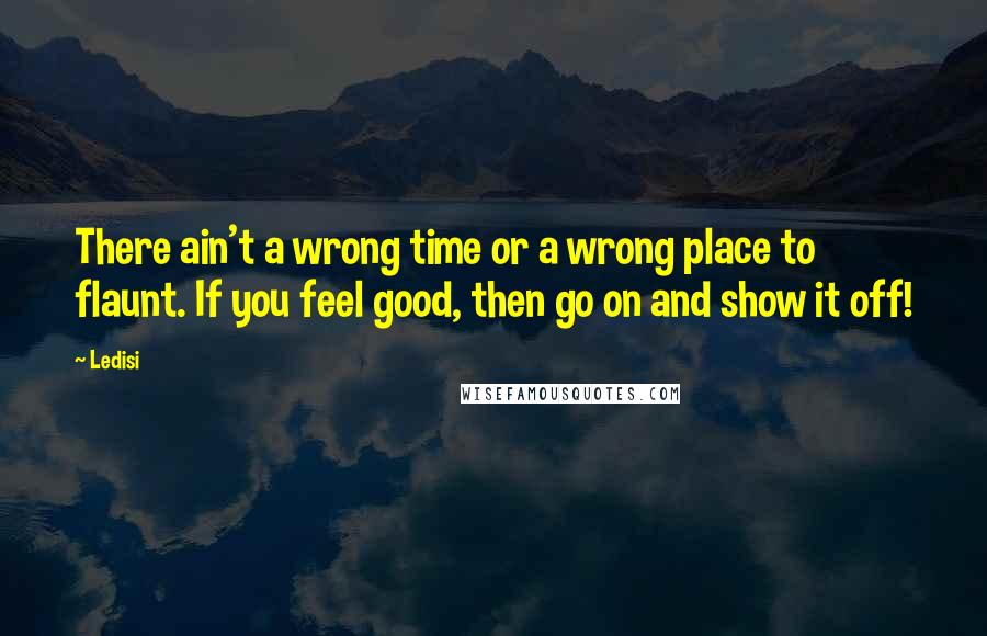 Ledisi Quotes: There ain't a wrong time or a wrong place to flaunt. If you feel good, then go on and show it off!