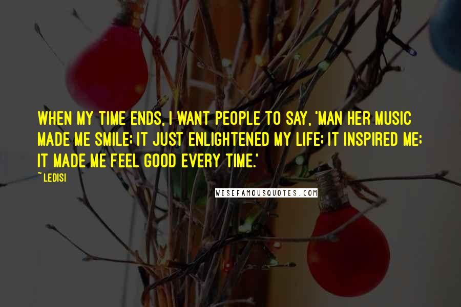 Ledisi Quotes: When my time ends, I want people to say, 'Man her music made me smile; it just enlightened my life; it inspired me; it made me feel good every time.'