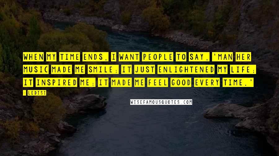Ledisi Quotes: When my time ends, I want people to say, 'Man her music made me smile; it just enlightened my life; it inspired me; it made me feel good every time.'