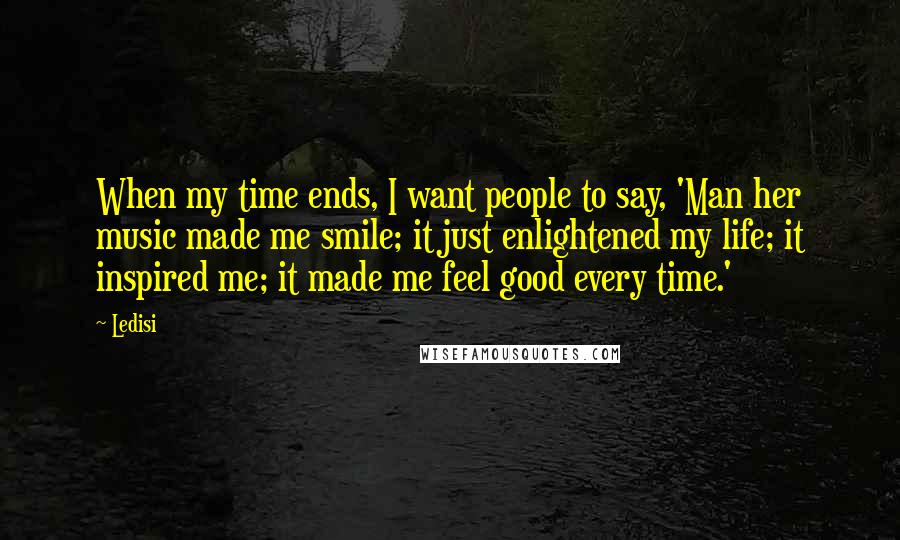 Ledisi Quotes: When my time ends, I want people to say, 'Man her music made me smile; it just enlightened my life; it inspired me; it made me feel good every time.'