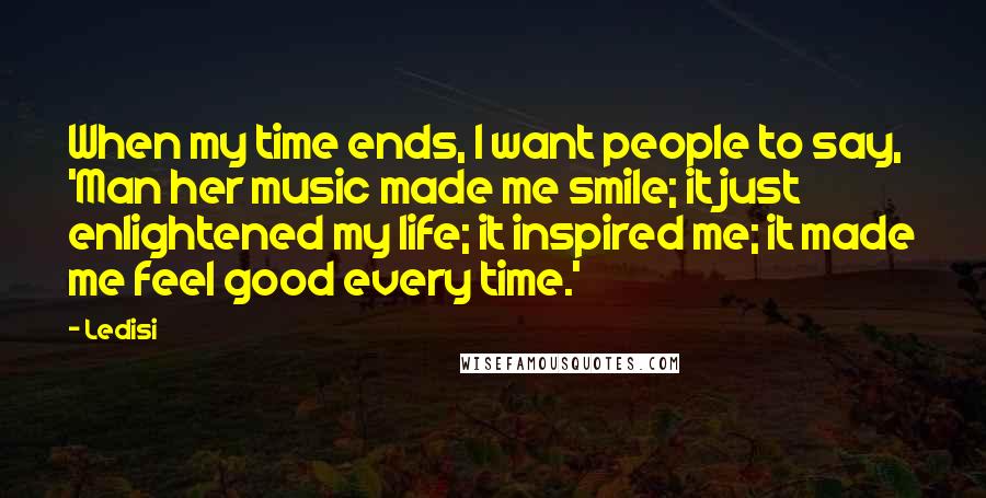 Ledisi Quotes: When my time ends, I want people to say, 'Man her music made me smile; it just enlightened my life; it inspired me; it made me feel good every time.'