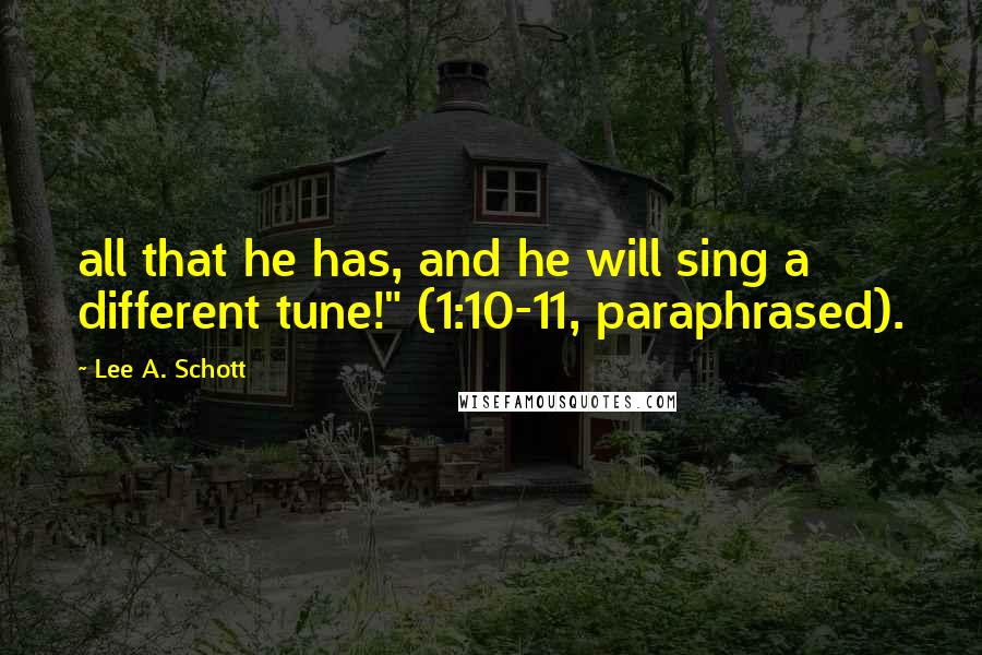 Lee A. Schott Quotes: all that he has, and he will sing a different tune!" (1:10-11, paraphrased).