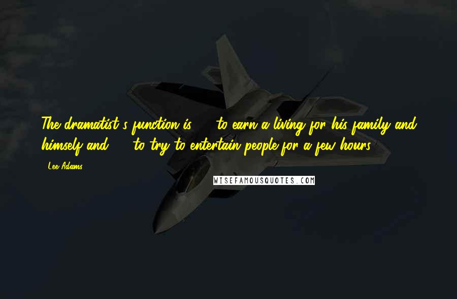 Lee Adams Quotes: The dramatist's function is (1) to earn a living for his family and himself and (2) to try to entertain people for a few hours.