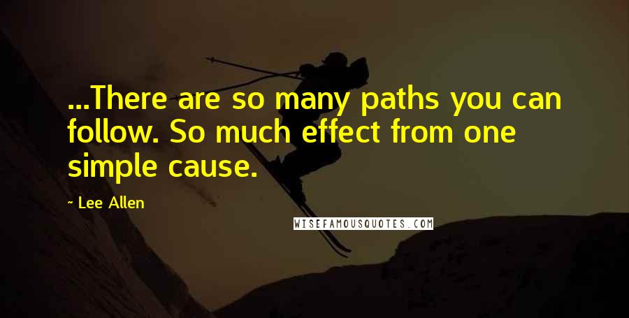 Lee Allen Quotes: ...There are so many paths you can follow. So much effect from one simple cause.