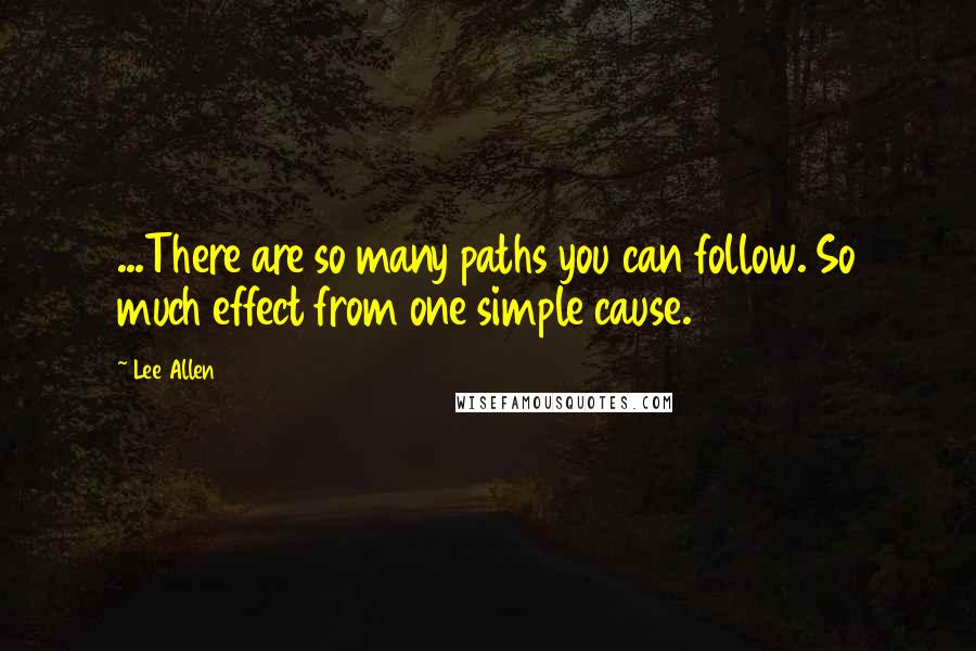 Lee Allen Quotes: ...There are so many paths you can follow. So much effect from one simple cause.