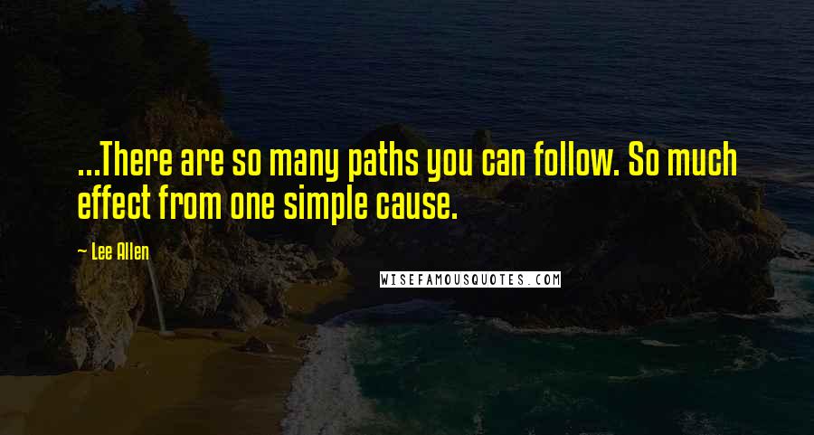 Lee Allen Quotes: ...There are so many paths you can follow. So much effect from one simple cause.