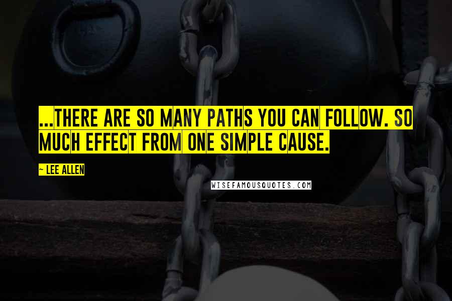 Lee Allen Quotes: ...There are so many paths you can follow. So much effect from one simple cause.