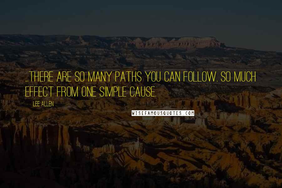 Lee Allen Quotes: ...There are so many paths you can follow. So much effect from one simple cause.