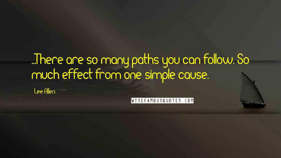 Lee Allen Quotes: ...There are so many paths you can follow. So much effect from one simple cause.