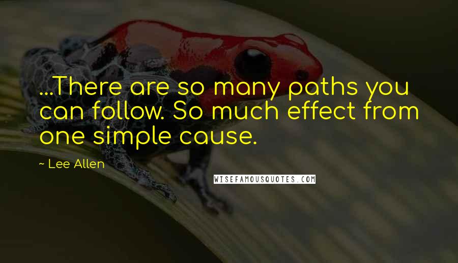 Lee Allen Quotes: ...There are so many paths you can follow. So much effect from one simple cause.