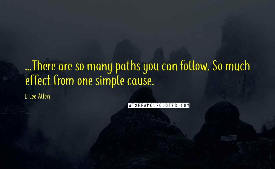 Lee Allen Quotes: ...There are so many paths you can follow. So much effect from one simple cause.