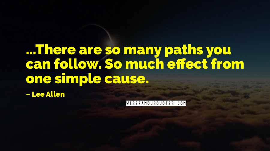 Lee Allen Quotes: ...There are so many paths you can follow. So much effect from one simple cause.