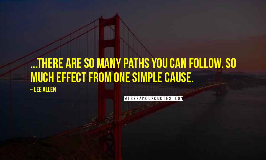 Lee Allen Quotes: ...There are so many paths you can follow. So much effect from one simple cause.