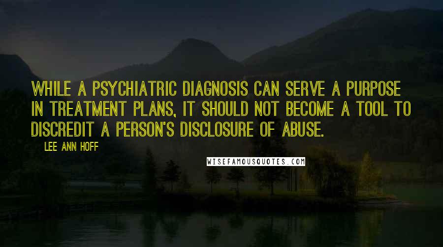 Lee Ann Hoff Quotes: While a psychiatric diagnosis can serve a purpose in treatment plans, it should not become a tool to discredit a person's disclosure of abuse.