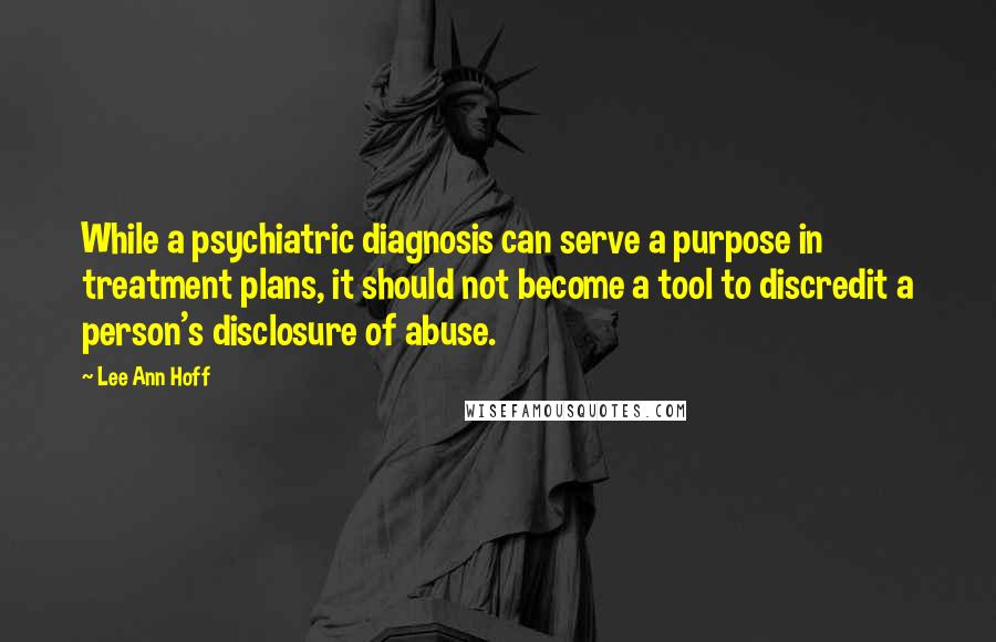 Lee Ann Hoff Quotes: While a psychiatric diagnosis can serve a purpose in treatment plans, it should not become a tool to discredit a person's disclosure of abuse.