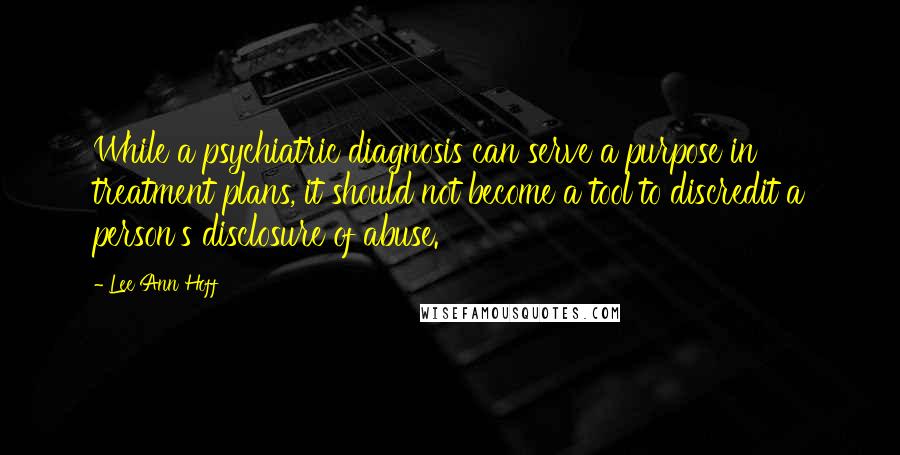 Lee Ann Hoff Quotes: While a psychiatric diagnosis can serve a purpose in treatment plans, it should not become a tool to discredit a person's disclosure of abuse.