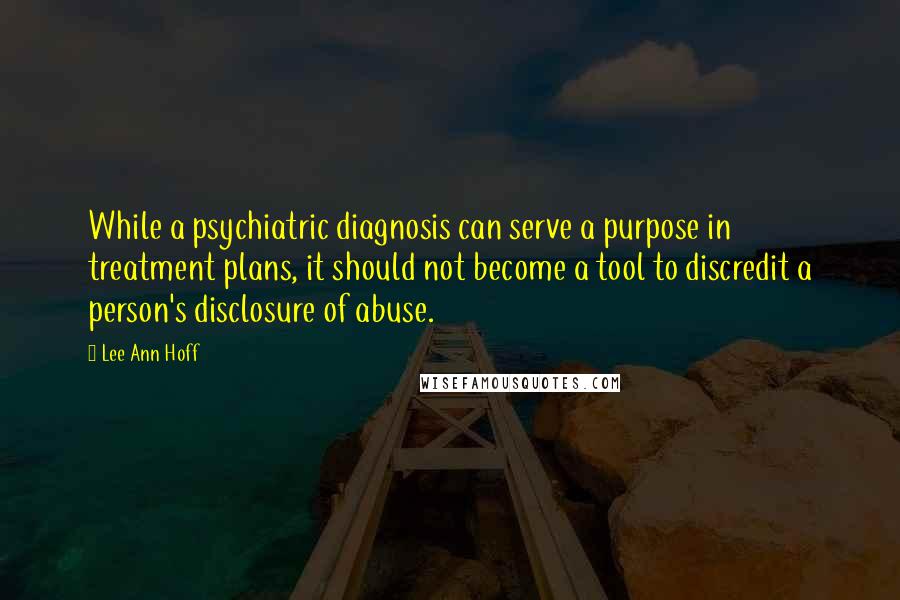 Lee Ann Hoff Quotes: While a psychiatric diagnosis can serve a purpose in treatment plans, it should not become a tool to discredit a person's disclosure of abuse.