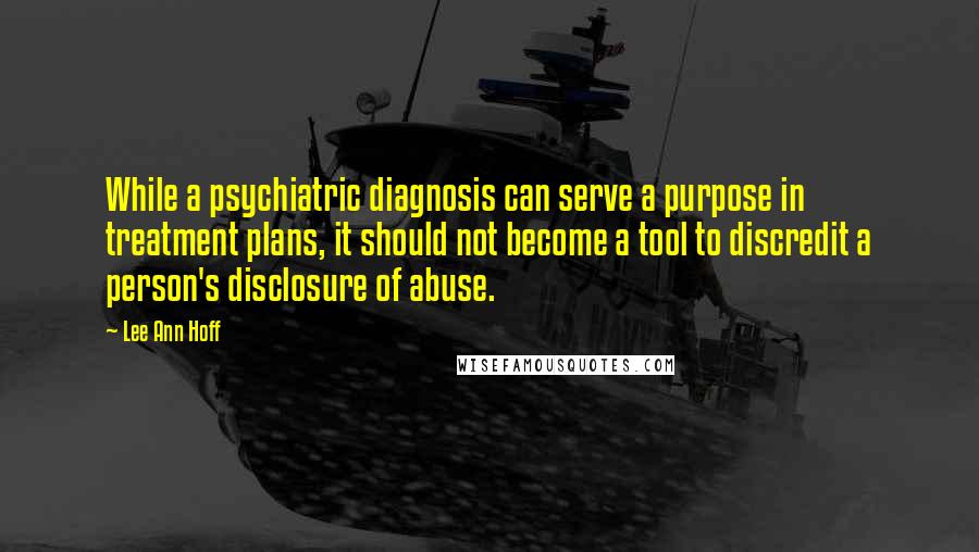 Lee Ann Hoff Quotes: While a psychiatric diagnosis can serve a purpose in treatment plans, it should not become a tool to discredit a person's disclosure of abuse.