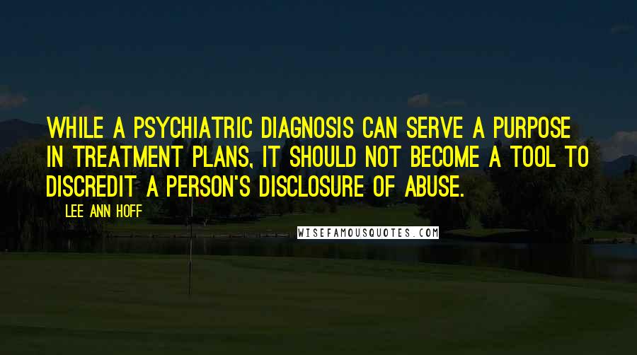 Lee Ann Hoff Quotes: While a psychiatric diagnosis can serve a purpose in treatment plans, it should not become a tool to discredit a person's disclosure of abuse.