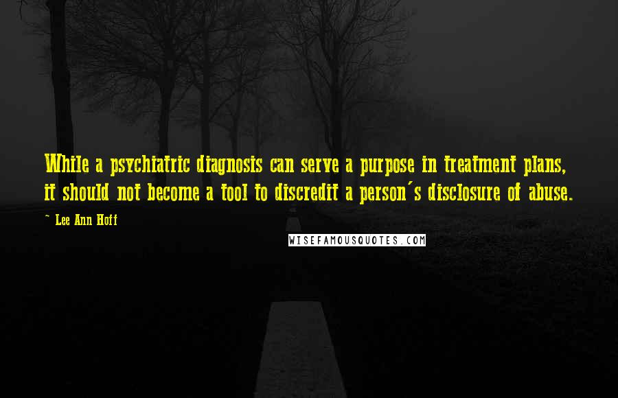 Lee Ann Hoff Quotes: While a psychiatric diagnosis can serve a purpose in treatment plans, it should not become a tool to discredit a person's disclosure of abuse.