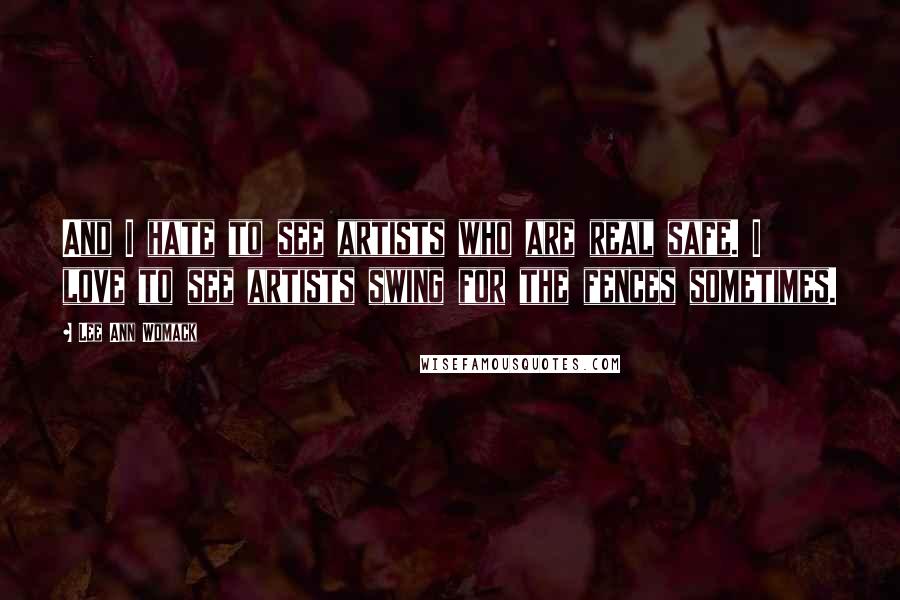 Lee Ann Womack Quotes: And I hate to see artists who are real safe. I love to see artists swing for the fences sometimes.