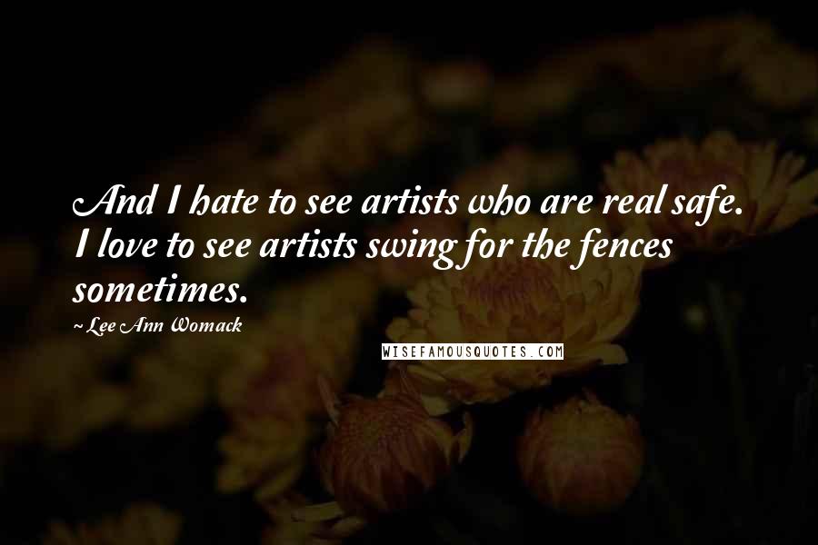 Lee Ann Womack Quotes: And I hate to see artists who are real safe. I love to see artists swing for the fences sometimes.