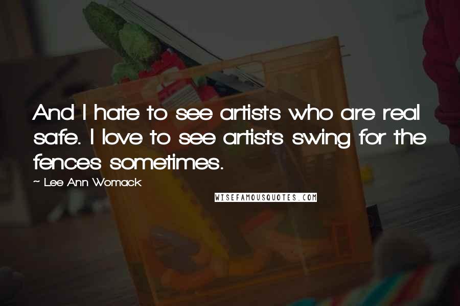 Lee Ann Womack Quotes: And I hate to see artists who are real safe. I love to see artists swing for the fences sometimes.