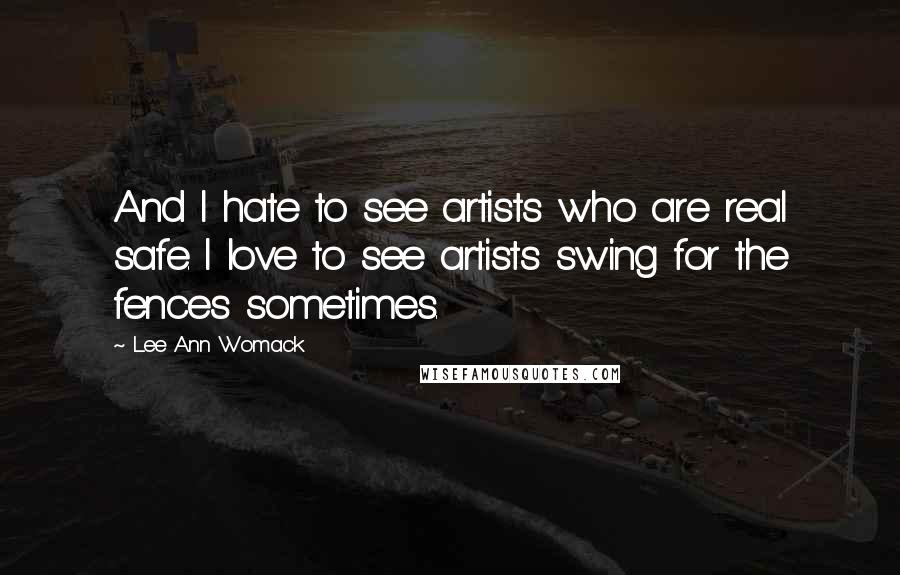 Lee Ann Womack Quotes: And I hate to see artists who are real safe. I love to see artists swing for the fences sometimes.