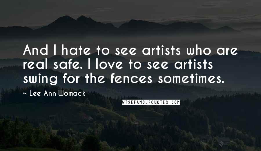 Lee Ann Womack Quotes: And I hate to see artists who are real safe. I love to see artists swing for the fences sometimes.