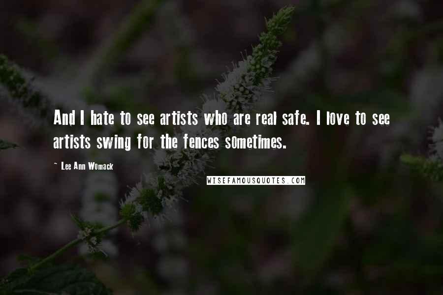 Lee Ann Womack Quotes: And I hate to see artists who are real safe. I love to see artists swing for the fences sometimes.