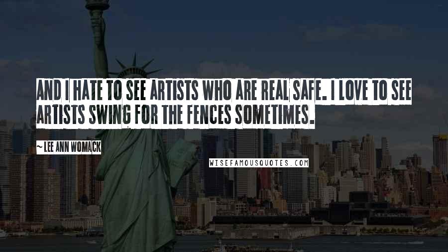 Lee Ann Womack Quotes: And I hate to see artists who are real safe. I love to see artists swing for the fences sometimes.