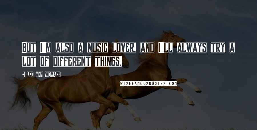 Lee Ann Womack Quotes: But I'm also a music lover, and I'll always try a lot of different things.