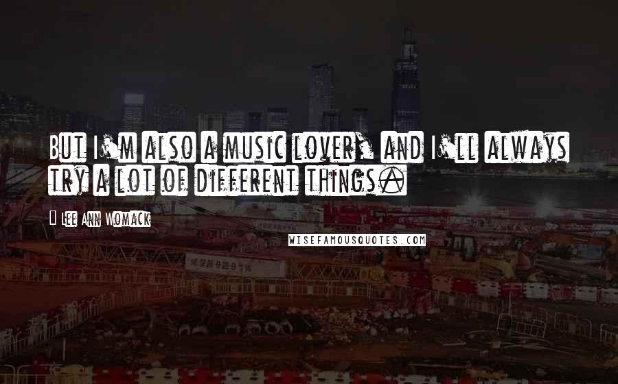 Lee Ann Womack Quotes: But I'm also a music lover, and I'll always try a lot of different things.