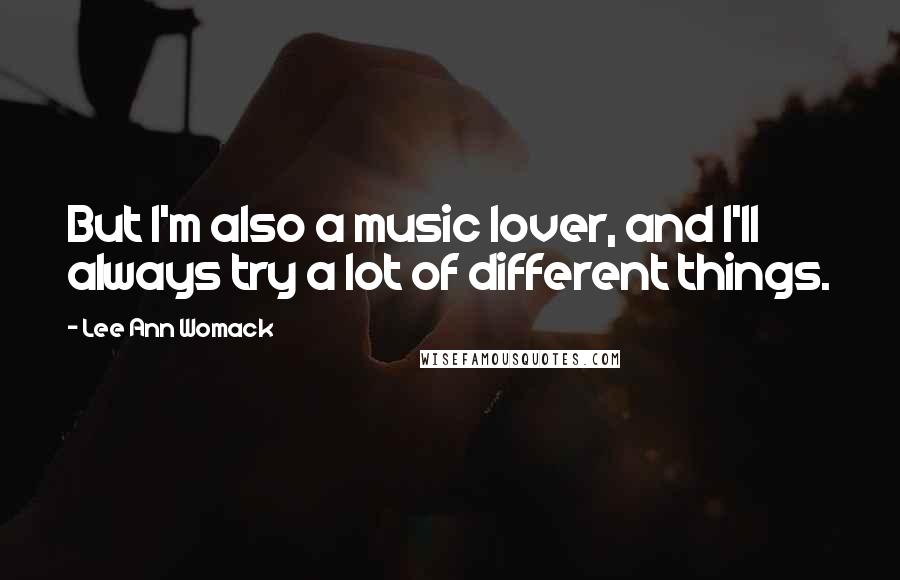 Lee Ann Womack Quotes: But I'm also a music lover, and I'll always try a lot of different things.