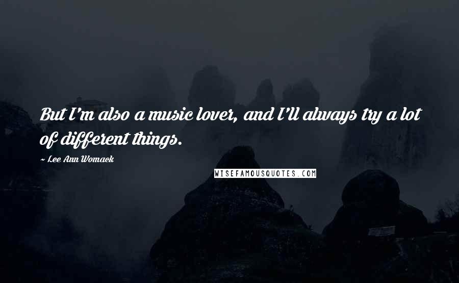Lee Ann Womack Quotes: But I'm also a music lover, and I'll always try a lot of different things.