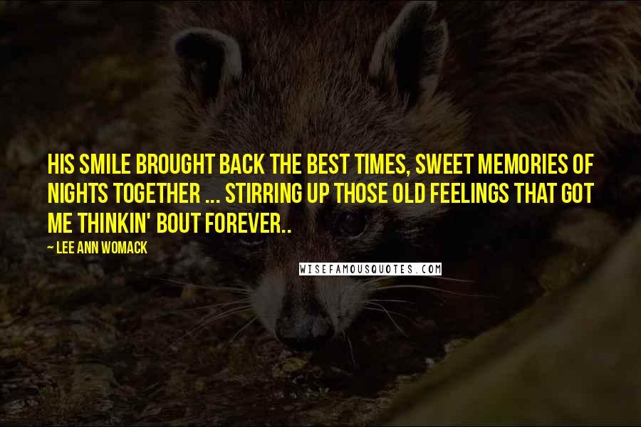Lee Ann Womack Quotes: His smile brought back the best times, sweet memories of nights together ... stirring up those old feelings that got me thinkin' bout forever..