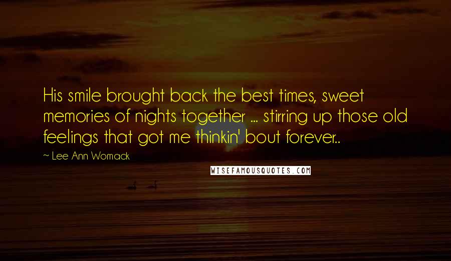 Lee Ann Womack Quotes: His smile brought back the best times, sweet memories of nights together ... stirring up those old feelings that got me thinkin' bout forever..