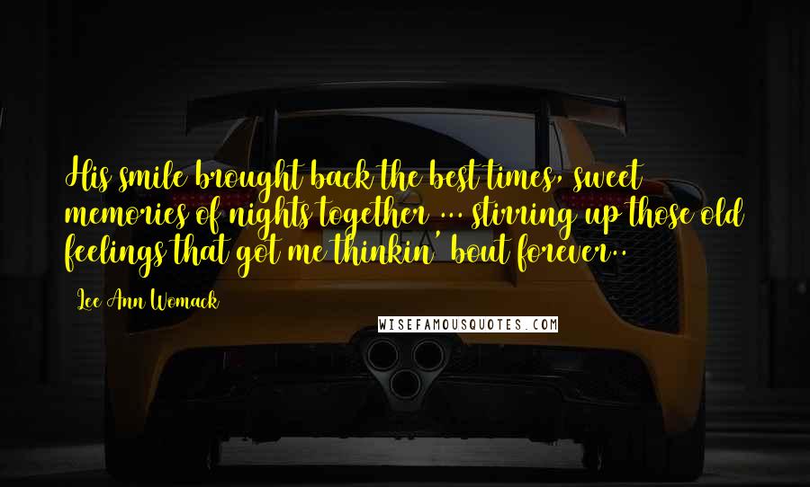 Lee Ann Womack Quotes: His smile brought back the best times, sweet memories of nights together ... stirring up those old feelings that got me thinkin' bout forever..