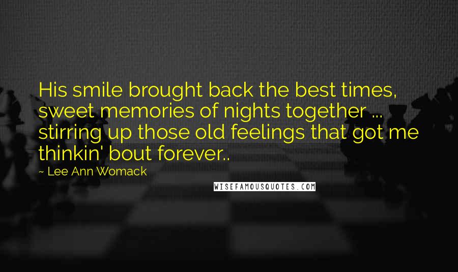 Lee Ann Womack Quotes: His smile brought back the best times, sweet memories of nights together ... stirring up those old feelings that got me thinkin' bout forever..