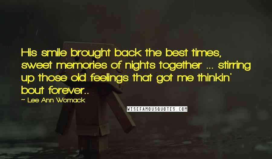 Lee Ann Womack Quotes: His smile brought back the best times, sweet memories of nights together ... stirring up those old feelings that got me thinkin' bout forever..