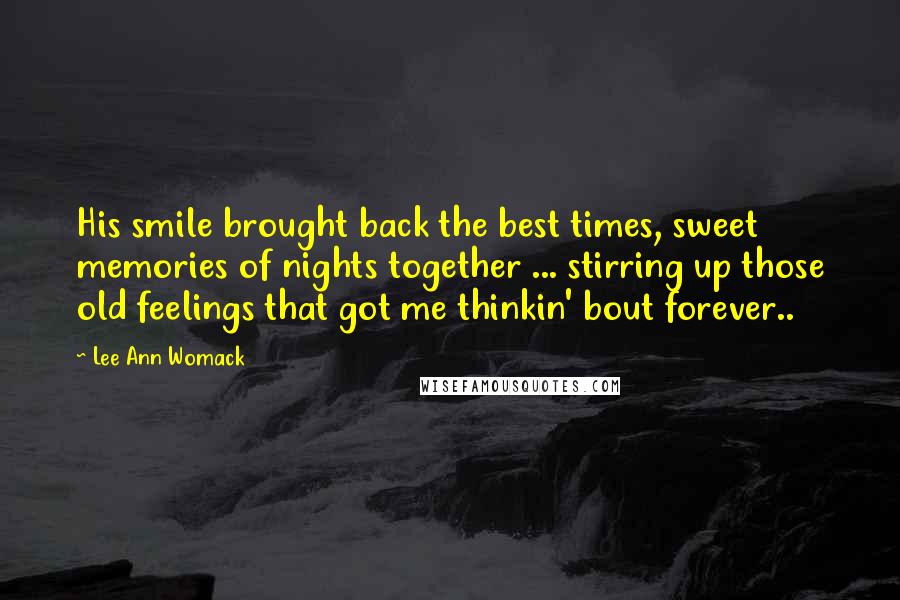 Lee Ann Womack Quotes: His smile brought back the best times, sweet memories of nights together ... stirring up those old feelings that got me thinkin' bout forever..