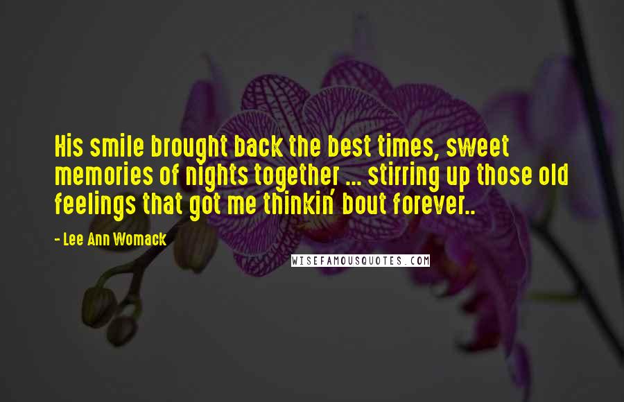 Lee Ann Womack Quotes: His smile brought back the best times, sweet memories of nights together ... stirring up those old feelings that got me thinkin' bout forever..