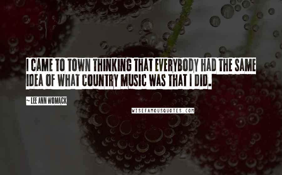 Lee Ann Womack Quotes: I came to town thinking that everybody had the same idea of what country music was that I did.