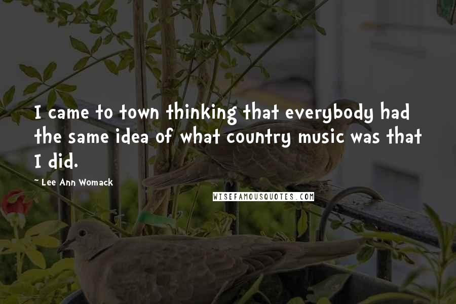 Lee Ann Womack Quotes: I came to town thinking that everybody had the same idea of what country music was that I did.